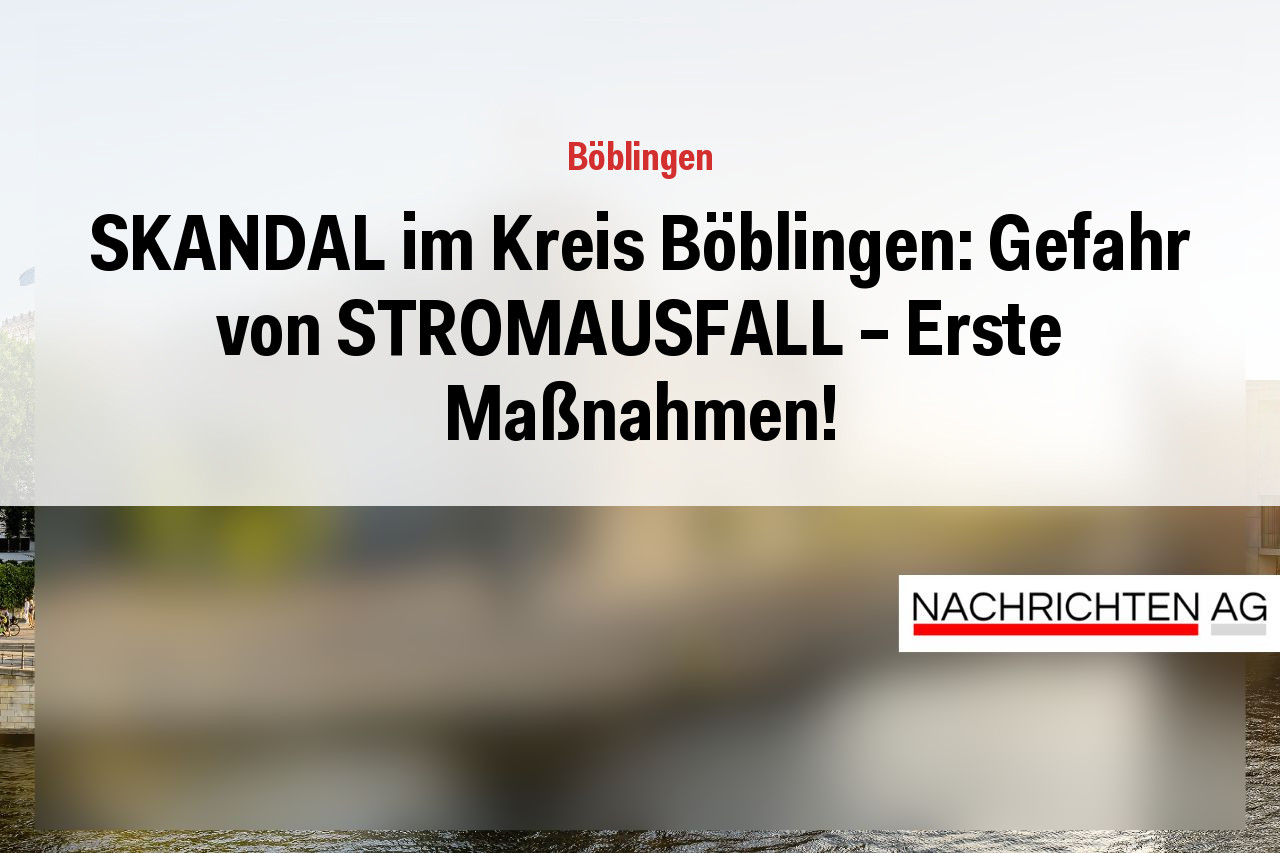 SKANDAL im Kreis Böblingen: Gefahr von STROMAUSFALL – Erste Maßnahmen!